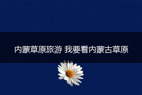 内蒙草原旅游 我要看内蒙古草原
