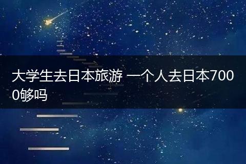 大学生去日本旅游 一个人去日本7000够吗