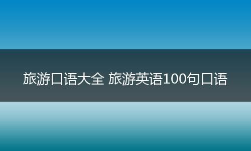 旅游口语大全 旅游英语100句口语