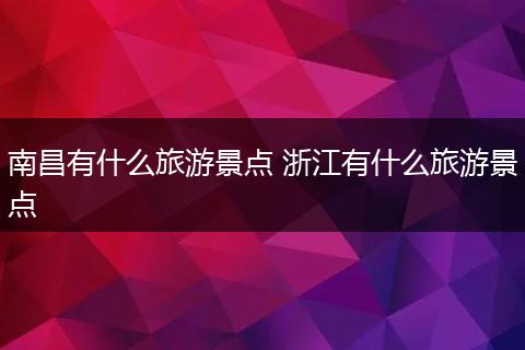 南昌有什么旅游景点 浙江有什么旅游景点