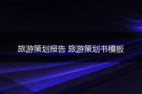旅游策划报告 旅游策划书模板