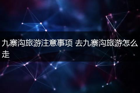 九寨沟旅游注意事项 去九寨沟旅游怎么走
