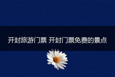 开封旅游门票 开封门票免费的景点