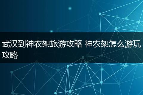 武汉到神农架旅游攻略 神农架怎么游玩攻略