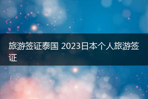 旅游签证泰国 2023日本个人旅游签证