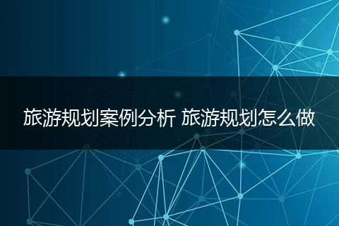 旅游规划案例分析 旅游规划怎么做