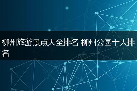 柳州旅游景点大全排名 柳州公园十大排名