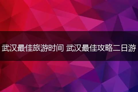 武汉最佳旅游时间 武汉最佳攻略二日游