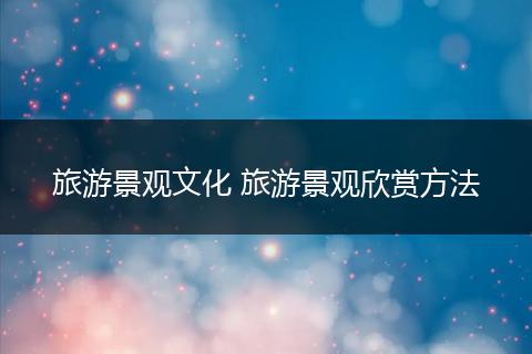 旅游景观文化 旅游景观欣赏方法