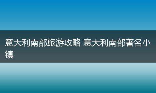 意大利南部旅游攻略 意大利南部著名小镇