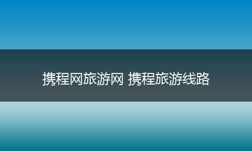 携程网旅游网 携程旅游线路