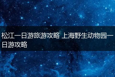 松江一日游旅游攻略 上海野生动物园一日游攻略
