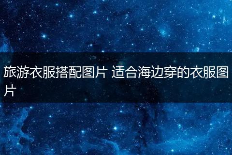旅游衣服搭配图片 适合海边穿的衣服图片