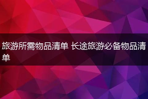 旅游所需物品清单 长途旅游必备物品清单