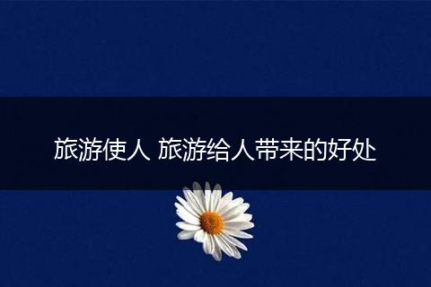 旅游使人 旅游给人带来的好处