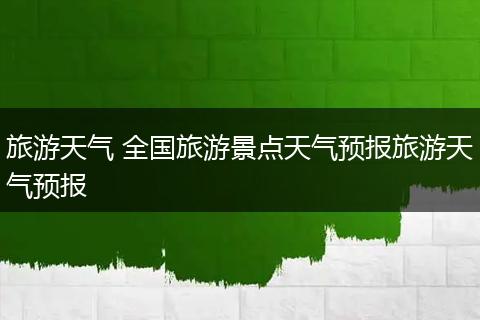 旅游天气 全国旅游景点天气预报旅游天气预报