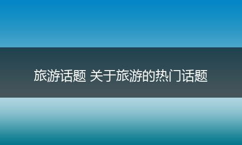 旅游话题 关于旅游的热门话题