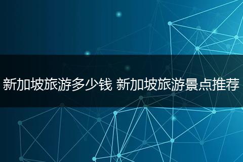 新加坡旅游多少钱 新加坡旅游景点推荐