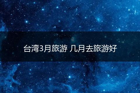 台湾3月旅游 几月去旅游好
