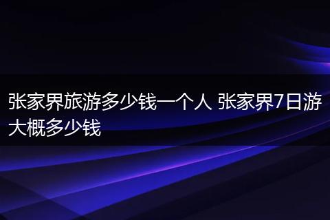 张家界旅游多少钱一个人 张家界7日游大概多少钱