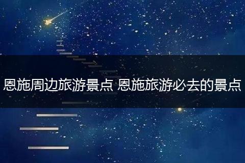 恩施周边旅游景点 恩施旅游必去的景点