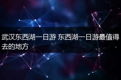 武汉东西湖一日游 东西湖一日游最值得去的地方