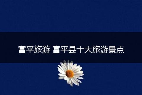 富平旅游 富平县十大旅游景点