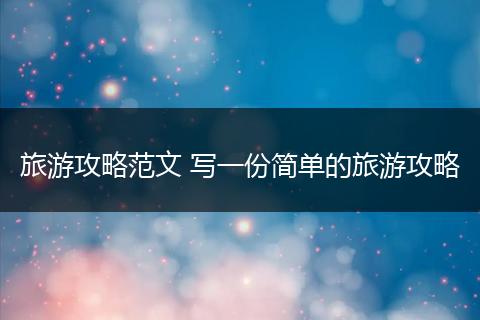 旅游攻略范文 写一份简单的旅游攻略