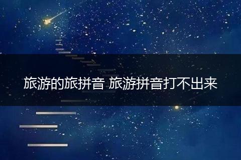 旅游的旅拼音 旅游拼音打不出来