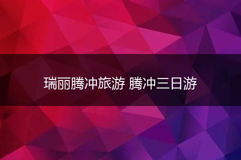 瑞丽腾冲旅游 腾冲三日游