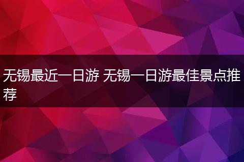 无锡最近一日游 无锡一日游最佳景点推荐