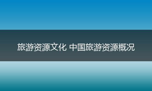 旅游资源文化 中国旅游资源概况