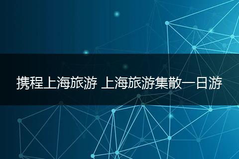 携程上海旅游 上海旅游集散一日游