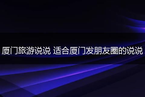 厦门旅游说说 适合厦门发朋友圈的说说