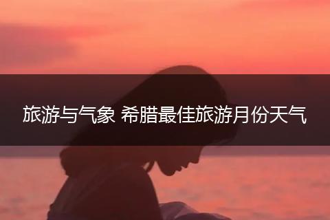 旅游与气象 希腊最佳旅游月份天气