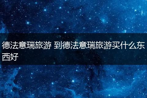 德法意瑞旅游 到德法意瑞旅游买什么东西好