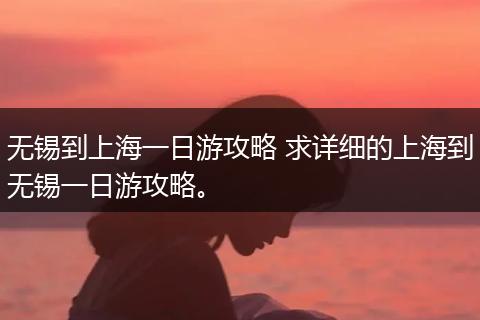 无锡到上海一日游攻略 求详细的上海到无锡一日游攻略。