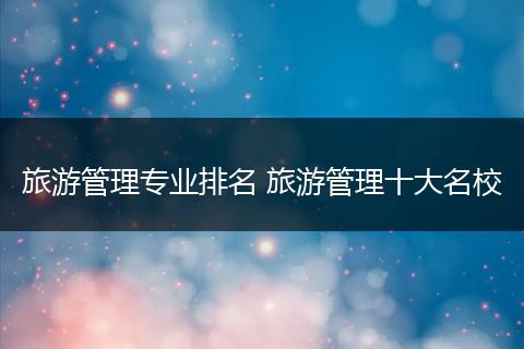 旅游管理专业排名 旅游管理十大名校