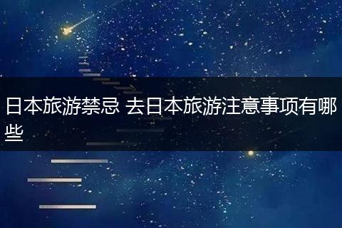 日本旅游禁忌 去日本旅游注意事项有哪些