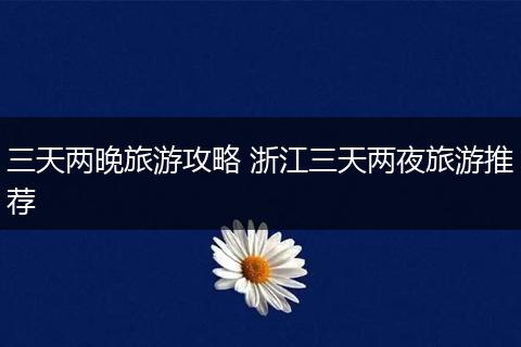 三天两晚旅游攻略 浙江三天两夜旅游推荐