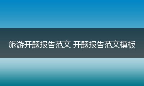 旅游开题报告范文 开题报告范文模板