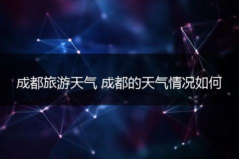 成都旅游天气 成都的天气情况如何