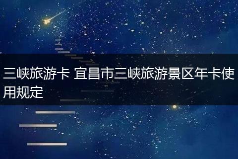 三峡旅游卡 宜昌市三峡旅游景区年卡使用规定