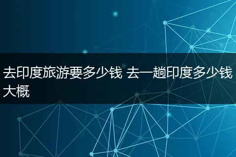 去印度旅游要多少钱 去一趟印度多少钱大概