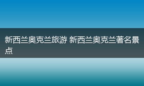 新西兰奥克兰旅游 新西兰奥克兰著名景点