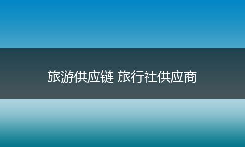 旅游供应链 旅行社供应商