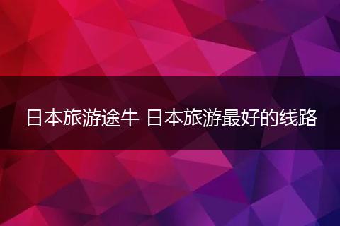 日本旅游途牛 日本旅游最好的线路