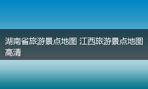 湖南省旅游景点地图 江西旅游景点地图高清