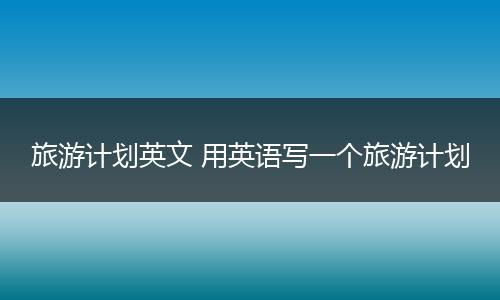 旅游计划英文 用英语写一个旅游计划