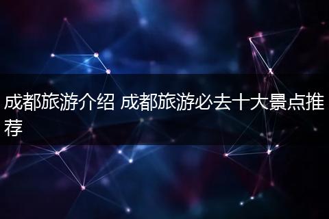成都旅游介绍 成都旅游必去十大景点推荐